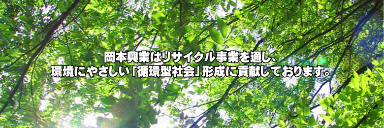 岡本興業はリサイクル事業を通し、環境にやさしい[循環型社会]形成に貢献しております。